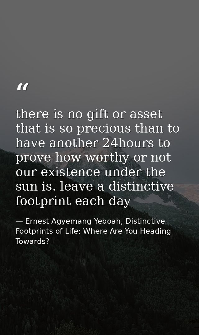 there is no gift or asset that is so precious than to have another 24hours to prove how worthy or not our existence unde — Ernest Agyemang Yeboah, Distinctive Footprints of Life: Where Are You Heading Towards?