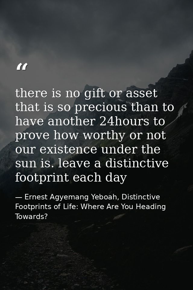 there is no gift or asset that is so precious than to have another 24hours to prove how worthy or not our existence unde — Ernest Agyemang Yeboah, Distinctive Footprints of Life: Where Are You Heading Towards?