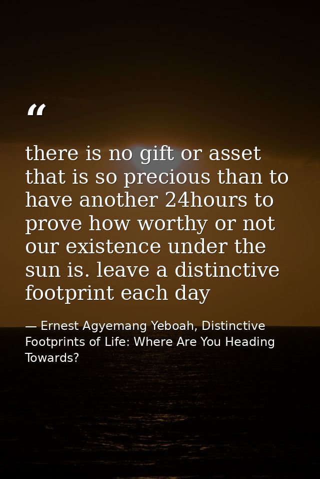 there is no gift or asset that is so precious than to have another 24hours to prove how worthy or not our existence unde — Ernest Agyemang Yeboah, Distinctive Footprints of Life: Where Are You Heading Towards?