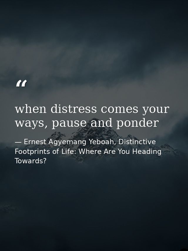 when distress comes your ways, pause and ponder — Ernest Agyemang Yeboah, Distinctive Footprints of Life: Where Are You Heading Towards?