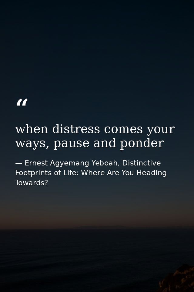 when distress comes your ways, pause and ponder — Ernest Agyemang Yeboah, Distinctive Footprints of Life: Where Are You Heading Towards?