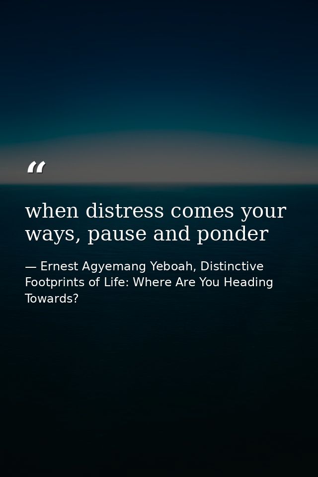 when distress comes your ways, pause and ponder — Ernest Agyemang Yeboah, Distinctive Footprints of Life: Where Are You Heading Towards?
