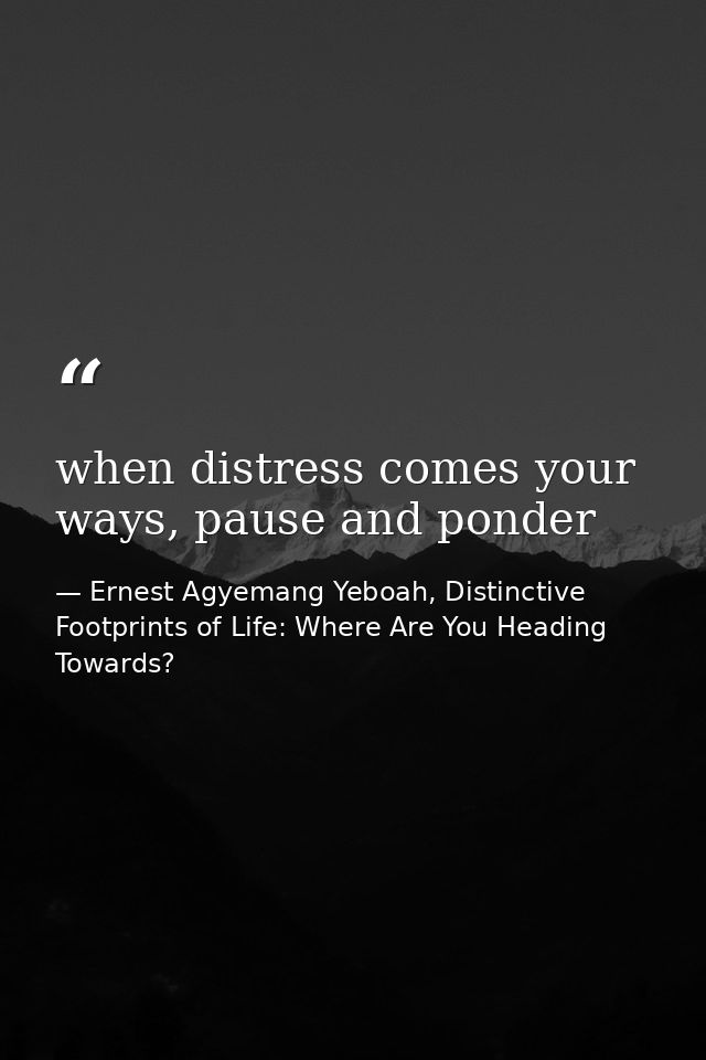 when distress comes your ways, pause and ponder — Ernest Agyemang Yeboah, Distinctive Footprints of Life: Where Are You Heading Towards?