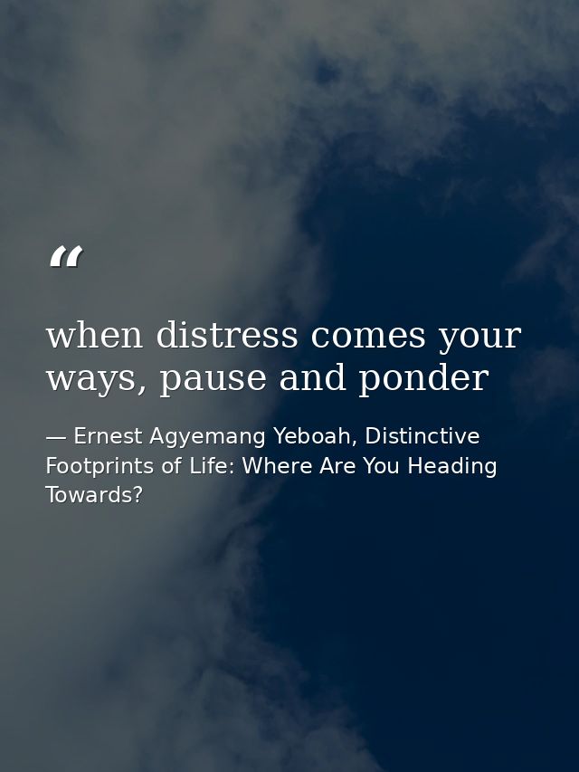 when distress comes your ways, pause and ponder — Ernest Agyemang Yeboah, Distinctive Footprints of Life: Where Are You Heading Towards?