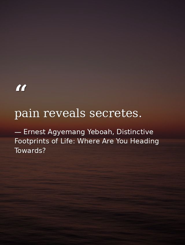 pain reveals secretes. — Ernest Agyemang Yeboah, Distinctive Footprints of Life: Where Are You Heading Towards?