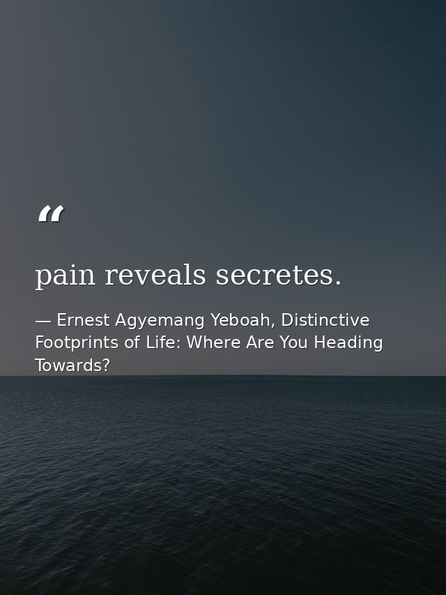 pain reveals secretes. — Ernest Agyemang Yeboah, Distinctive Footprints of Life: Where Are You Heading Towards?