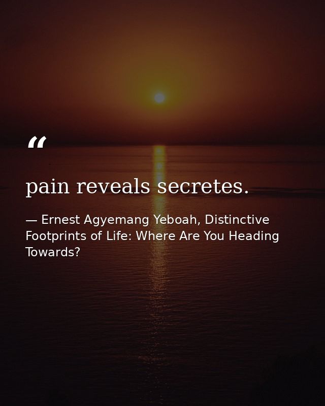 pain reveals secretes. — Ernest Agyemang Yeboah, Distinctive Footprints of Life: Where Are You Heading Towards?