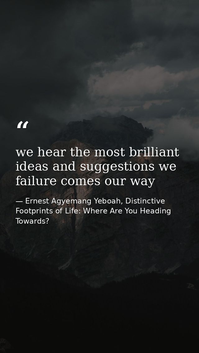 we hear the most brilliant ideas and suggestions we failure comes our way — Ernest Agyemang Yeboah, Distinctive Footprints of Life: Where Are You Heading Towards?