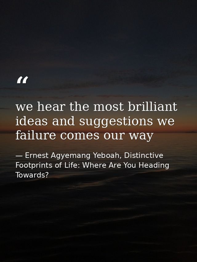 we hear the most brilliant ideas and suggestions we failure comes our way — Ernest Agyemang Yeboah, Distinctive Footprints of Life: Where Are You Heading Towards?