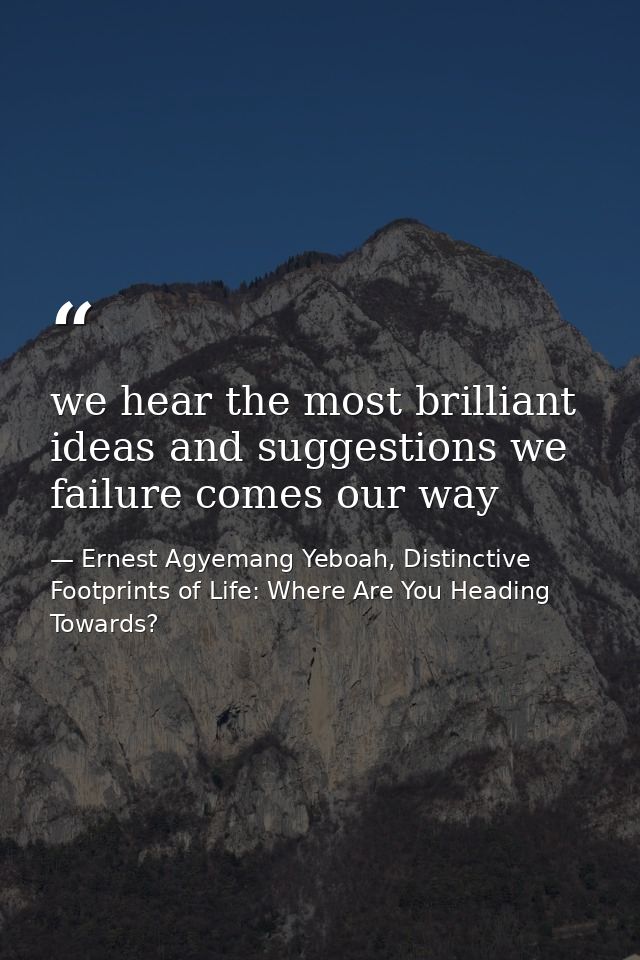 we hear the most brilliant ideas and suggestions we failure comes our way — Ernest Agyemang Yeboah, Distinctive Footprints of Life: Where Are You Heading Towards?