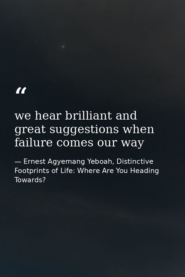 we hear brilliant and great suggestions when failure comes our way — Ernest Agyemang Yeboah, Distinctive Footprints of Life: Where Are You Heading Towards?