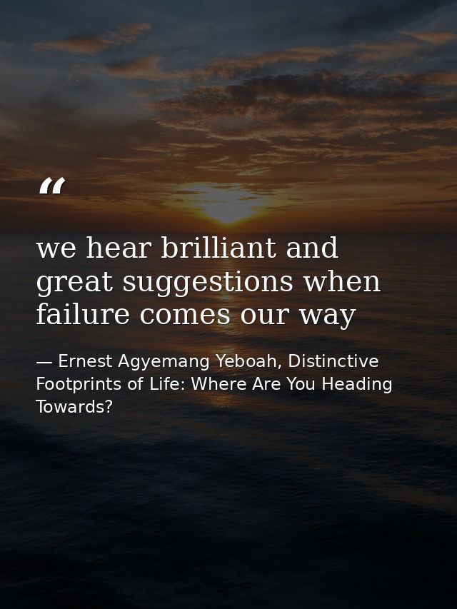 we hear brilliant and great suggestions when failure comes our way — Ernest Agyemang Yeboah, Distinctive Footprints of Life: Where Are You Heading Towards?