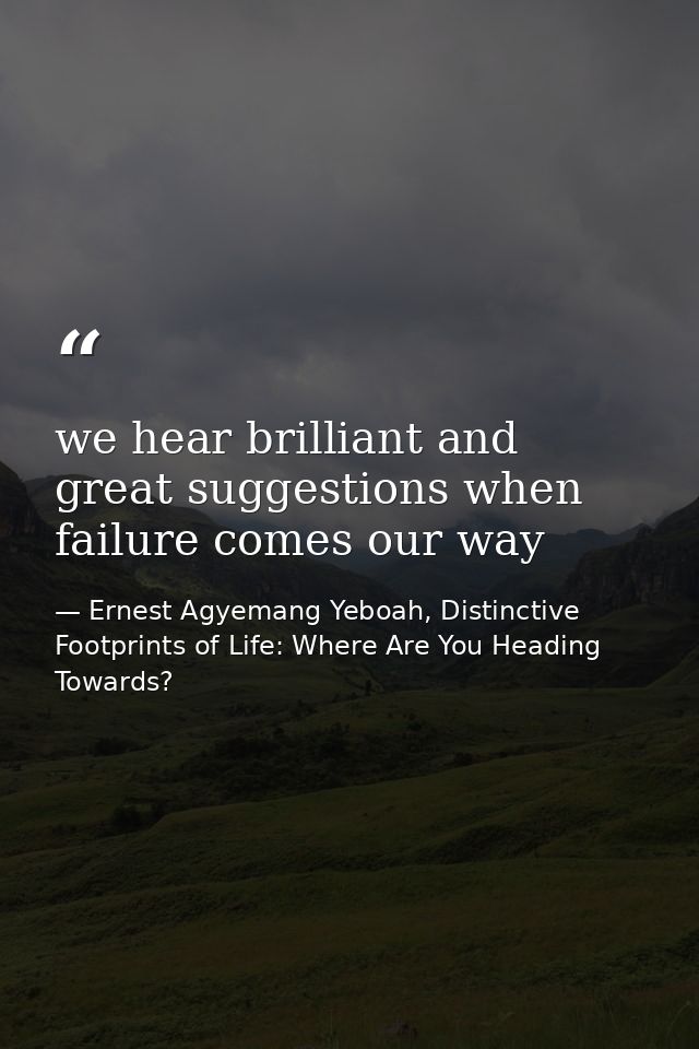 we hear brilliant and great suggestions when failure comes our way — Ernest Agyemang Yeboah, Distinctive Footprints of Life: Where Are You Heading Towards?