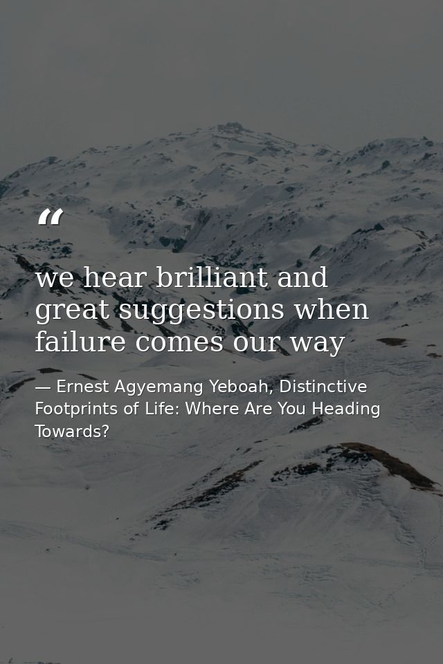 we hear brilliant and great suggestions when failure comes our way — Ernest Agyemang Yeboah, Distinctive Footprints of Life: Where Are You Heading Towards?