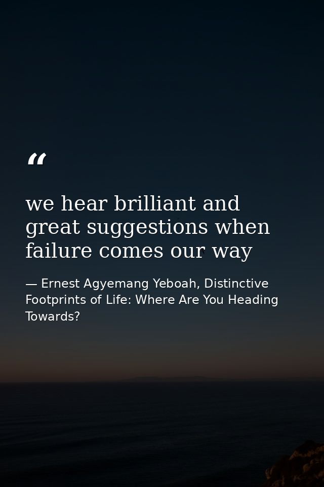 we hear brilliant and great suggestions when failure comes our way — Ernest Agyemang Yeboah, Distinctive Footprints of Life: Where Are You Heading Towards?