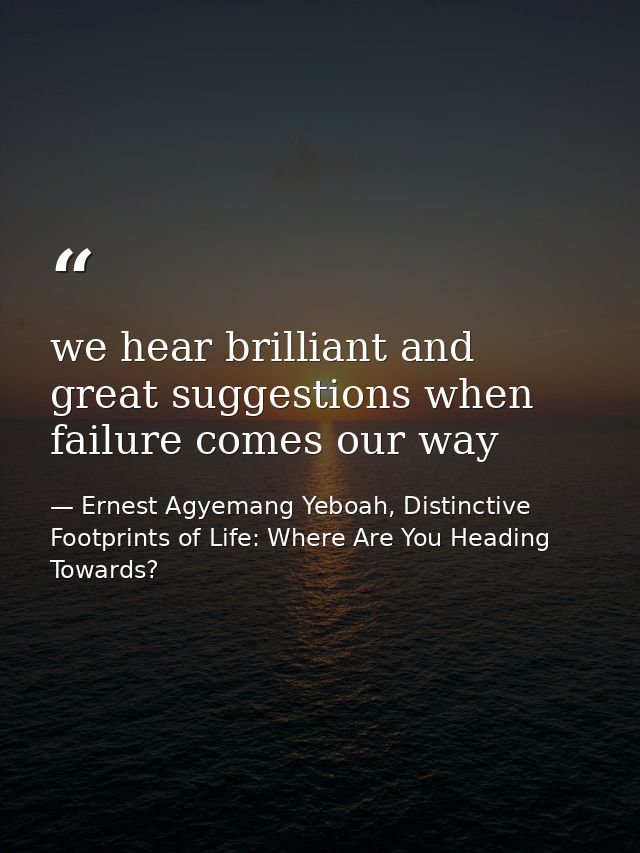 we hear brilliant and great suggestions when failure comes our way — Ernest Agyemang Yeboah, Distinctive Footprints of Life: Where Are You Heading Towards?