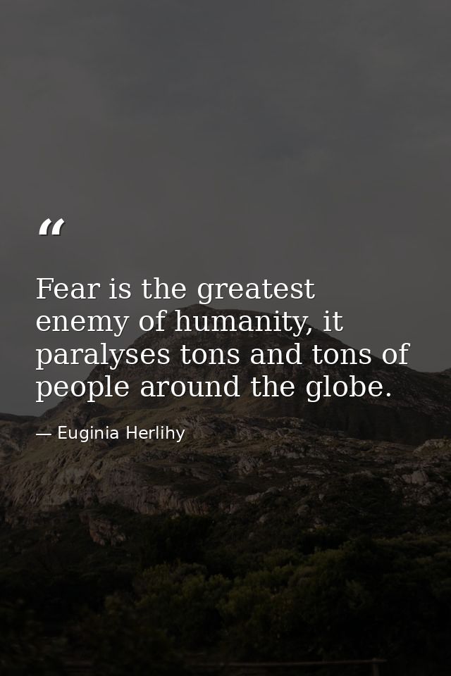 Fear is the greatest enemy of humanity, it paralyses tons and tons of people around the globe. — Euginia Herlihy