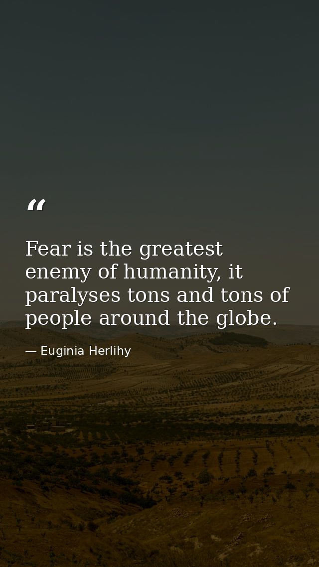 Fear is the greatest enemy of humanity, it paralyses tons and tons of people around the globe. — Euginia Herlihy