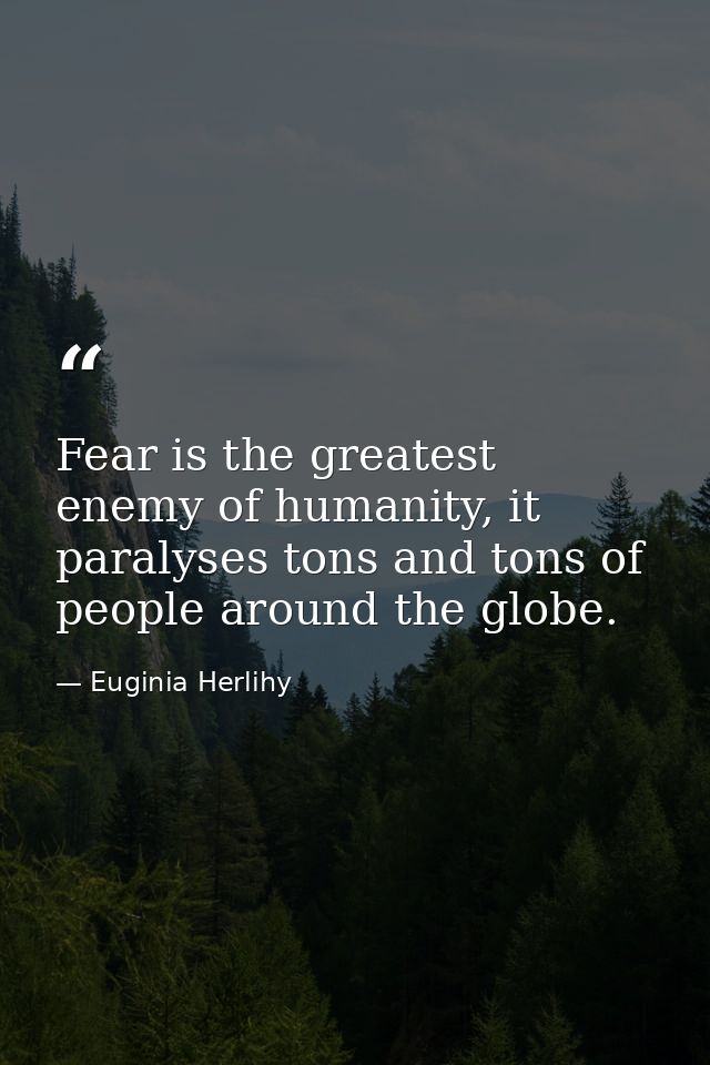 Fear is the greatest enemy of humanity, it paralyses tons and tons of people around the globe. — Euginia Herlihy