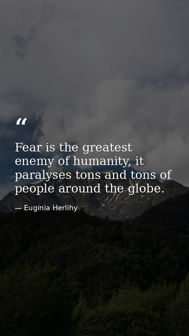 Fear is the greatest enemy of humanity, it paralyses tons and tons of people around the globe. — Euginia Herlihy