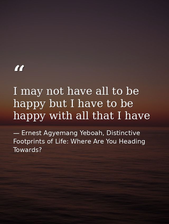 I may not have all to be happy but I have to be happy with all that I have — Ernest Agyemang Yeboah, Distinctive Footprints of Life: Where Are You Heading Towards?