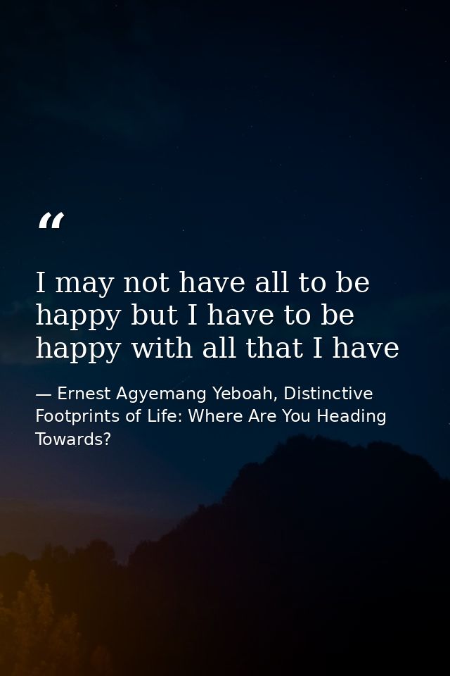 I may not have all to be happy but I have to be happy with all that I have — Ernest Agyemang Yeboah, Distinctive Footprints of Life: Where Are You Heading Towards?