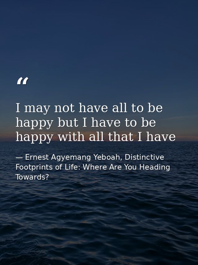 I may not have all to be happy but I have to be happy with all that I have — Ernest Agyemang Yeboah, Distinctive Footprints of Life: Where Are You Heading Towards?