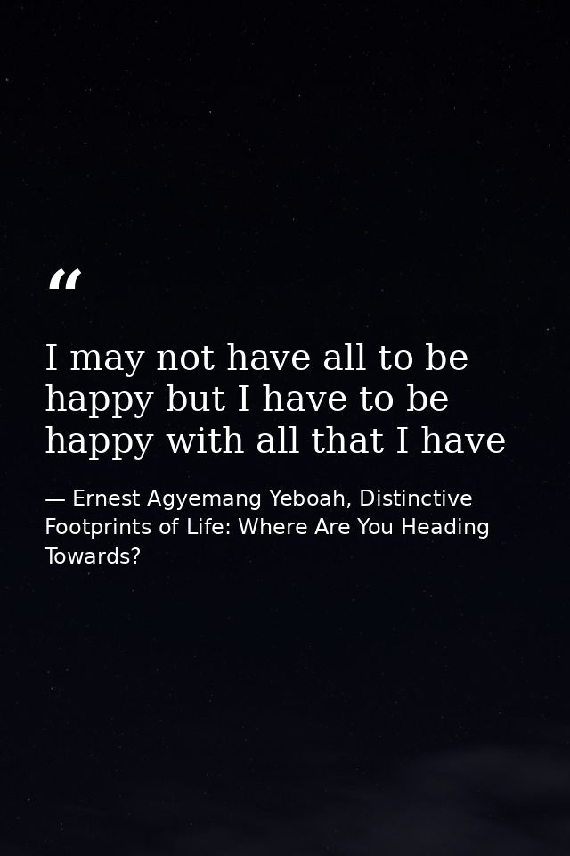 I may not have all to be happy but I have to be happy with all that I have — Ernest Agyemang Yeboah, Distinctive Footprints of Life: Where Are You Heading Towards?