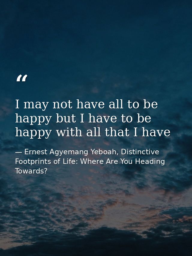 I may not have all to be happy but I have to be happy with all that I have — Ernest Agyemang Yeboah, Distinctive Footprints of Life: Where Are You Heading Towards?
