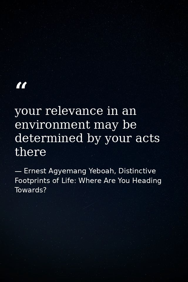 your relevance in an environment may be determined by your acts there — Ernest Agyemang Yeboah, Distinctive Footprints of Life: Where Are You Heading Towards?