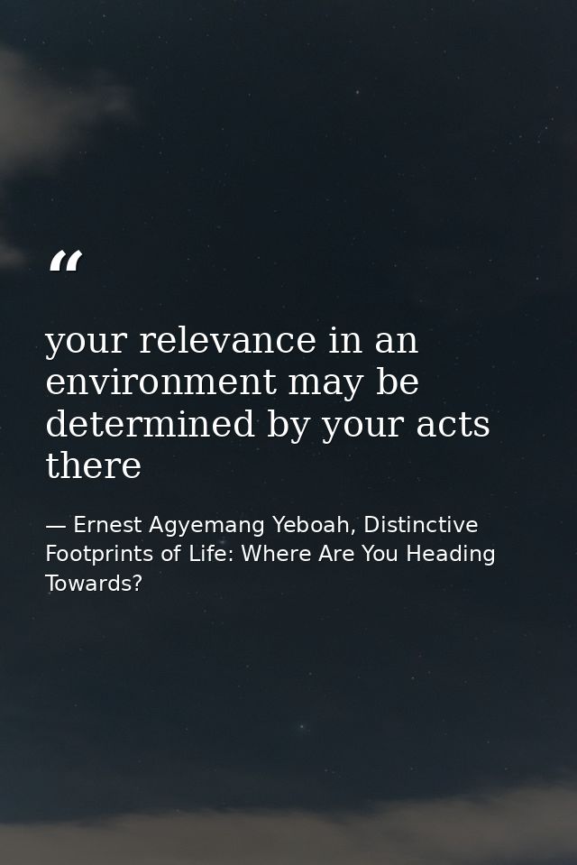 your relevance in an environment may be determined by your acts there — Ernest Agyemang Yeboah, Distinctive Footprints of Life: Where Are You Heading Towards?