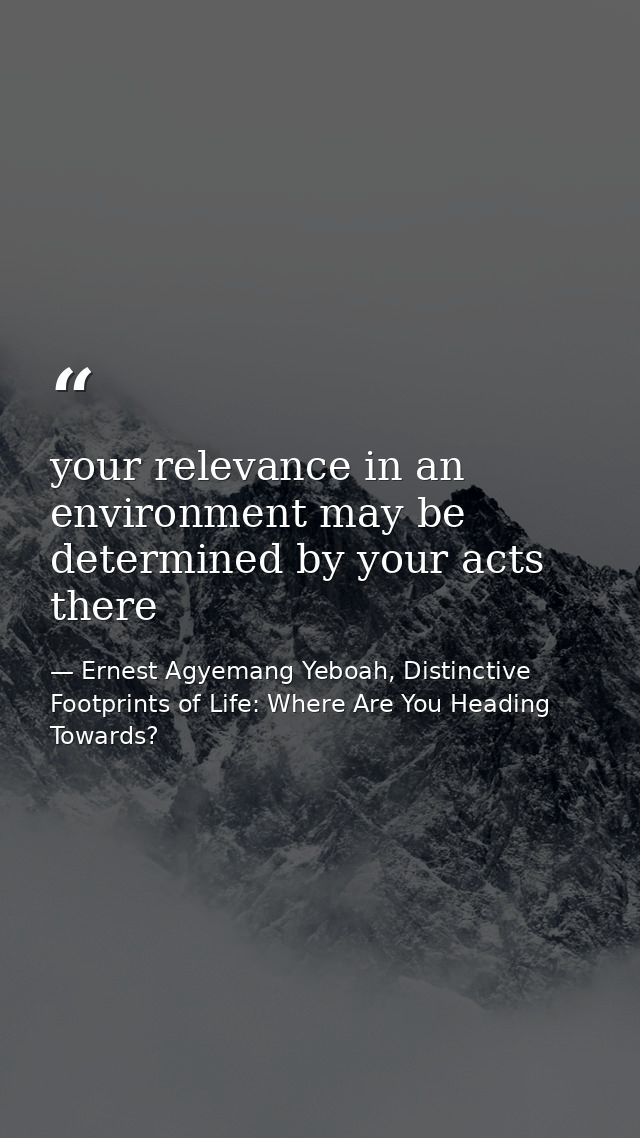 your relevance in an environment may be determined by your acts there — Ernest Agyemang Yeboah, Distinctive Footprints of Life: Where Are You Heading Towards?