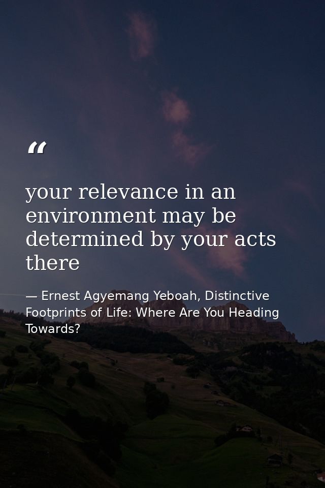 your relevance in an environment may be determined by your acts there — Ernest Agyemang Yeboah, Distinctive Footprints of Life: Where Are You Heading Towards?