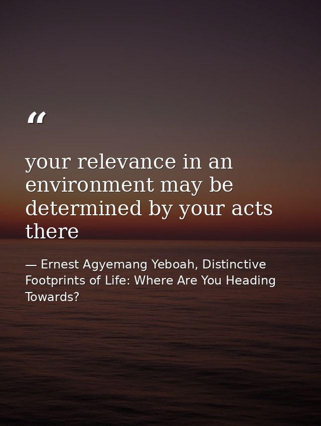 your relevance in an environment may be determined by your acts there — Ernest Agyemang Yeboah, Distinctive Footprints of Life: Where Are You Heading Towards?