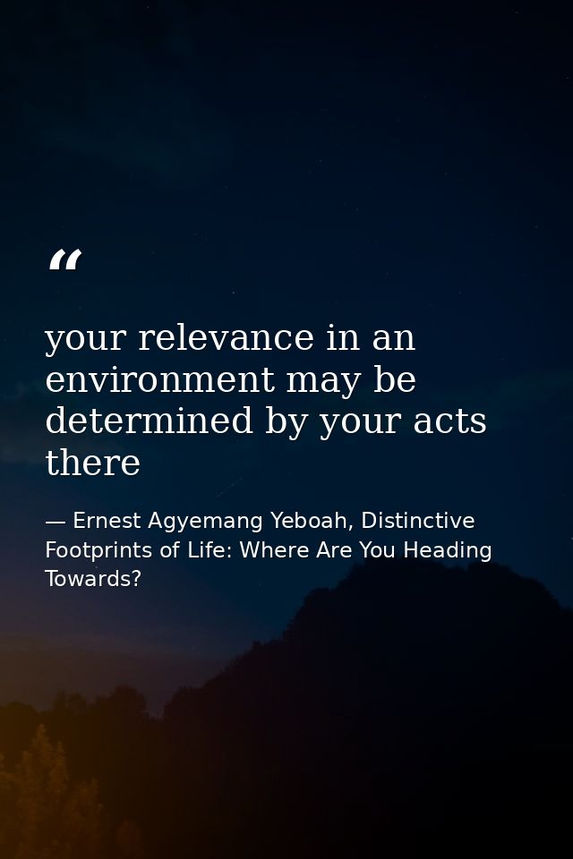your relevance in an environment may be determined by your acts there — Ernest Agyemang Yeboah, Distinctive Footprints of Life: Where Are You Heading Towards?