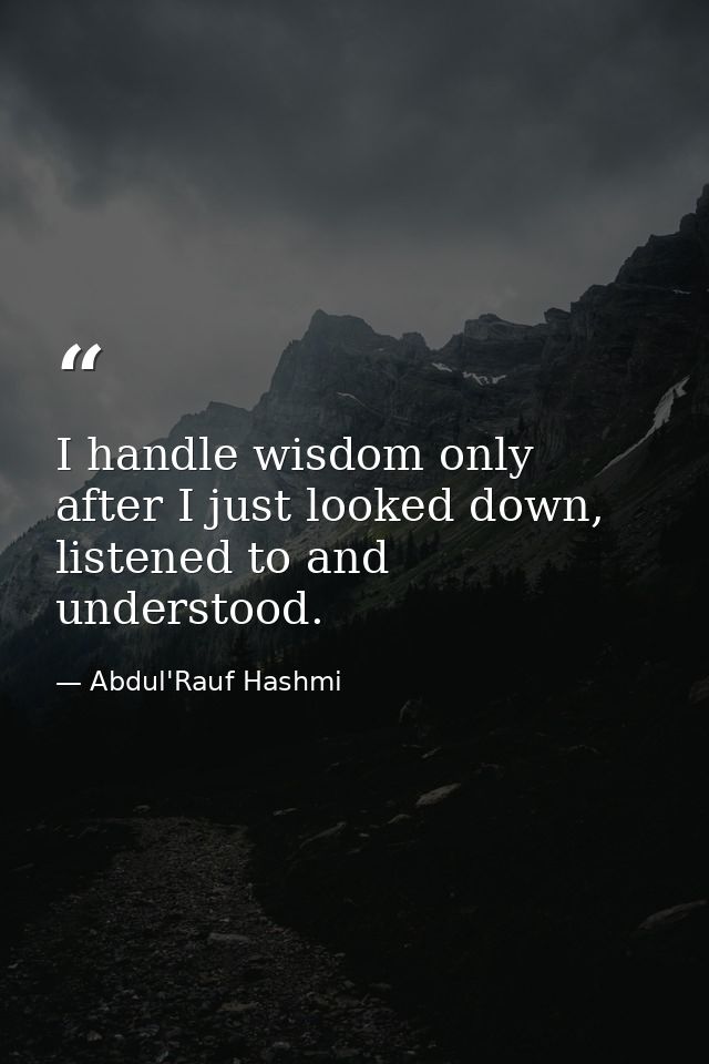 I handle wisdom only after I just looked down, listened to and understood. — Abdul'Rauf Hashmi