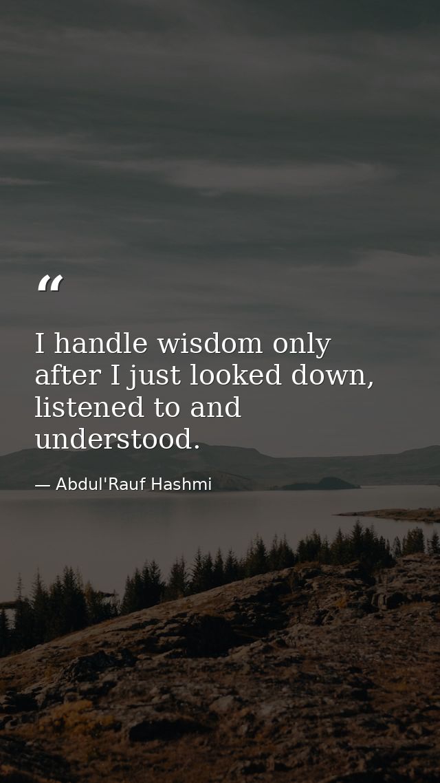 I handle wisdom only after I just looked down, listened to and understood. — Abdul'Rauf Hashmi