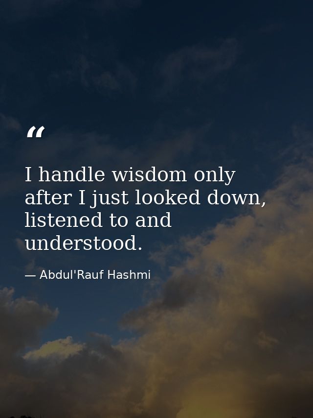 I handle wisdom only after I just looked down, listened to and understood. — Abdul'Rauf Hashmi