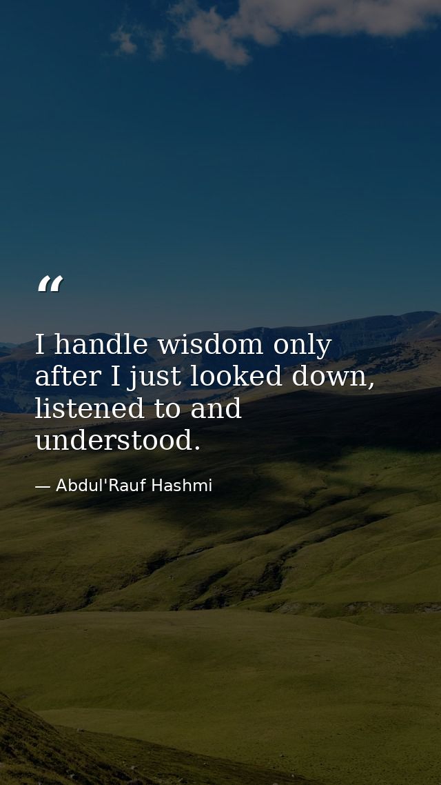 I handle wisdom only after I just looked down, listened to and understood. — Abdul'Rauf Hashmi