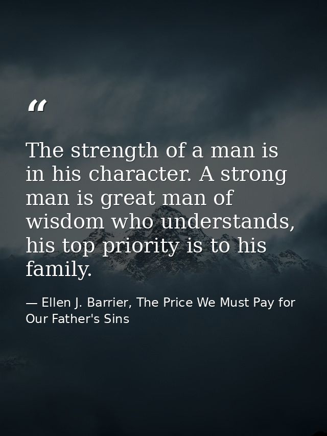 The strength of a man is in his character. A strong man is great man of wisdom who understands, his top priority is to h — Ellen J. Barrier, The Price We Must Pay for Our Father's Sins