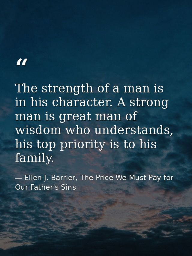 The strength of a man is in his character. A strong man is great man of wisdom who understands, his top priority is to h — Ellen J. Barrier, The Price We Must Pay for Our Father's Sins