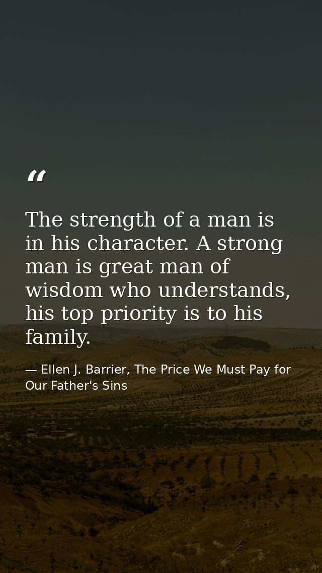 The strength of a man is in his character. A strong man is great man of wisdom who understands, his top priority is to h — Ellen J. Barrier, The Price We Must Pay for Our Father's Sins