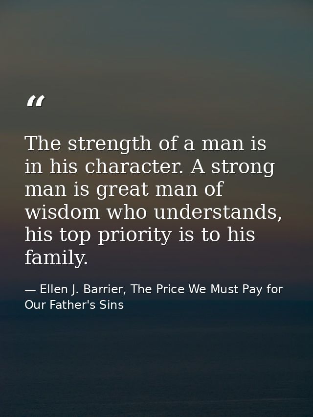 The strength of a man is in his character. A strong man is great man of wisdom who understands, his top priority is to h — Ellen J. Barrier, The Price We Must Pay for Our Father's Sins