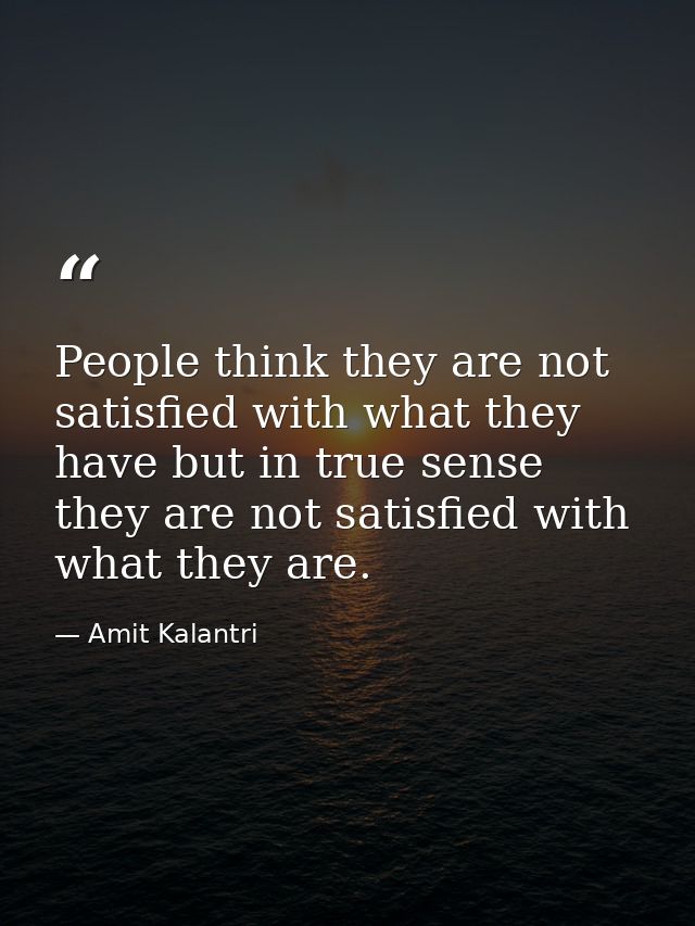 People think they are not satisfied with what they have but in true sense they are not satisfied with what they are. — Amit Kalantri
