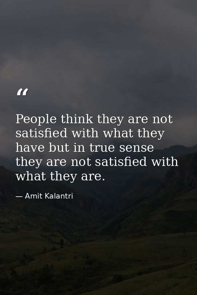 People think they are not satisfied with what they have but in true sense they are not satisfied with what they are. — Amit Kalantri