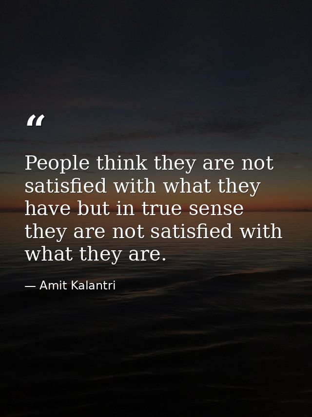 People think they are not satisfied with what they have but in true sense they are not satisfied with what they are. — Amit Kalantri