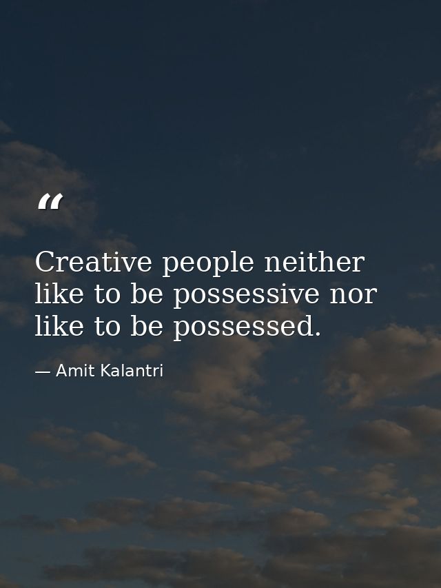 Creative people neither like to be possessive nor like to be possessed. — Amit Kalantri