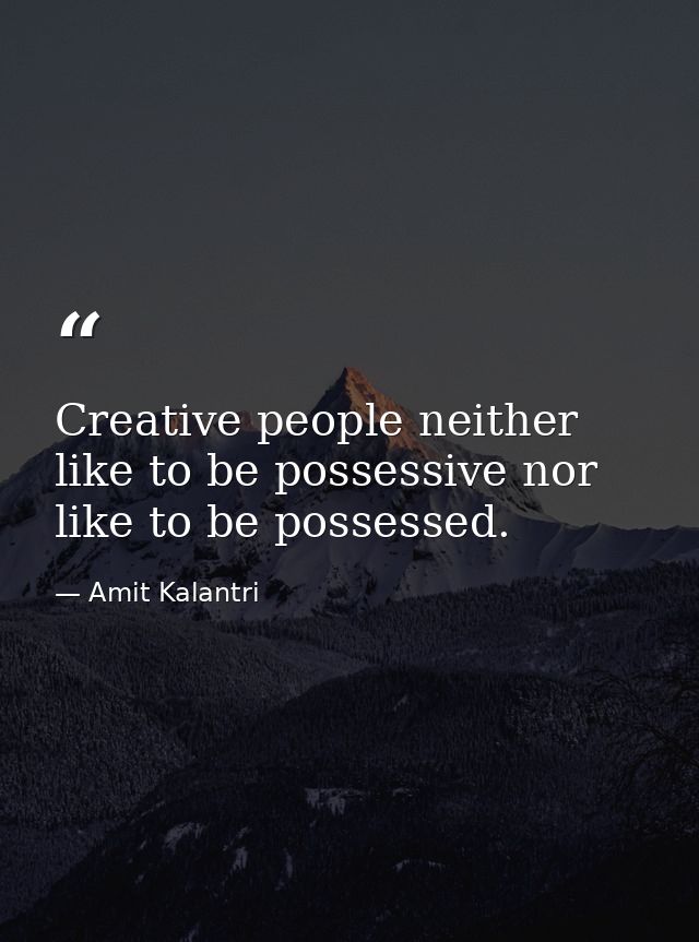 Creative people neither like to be possessive nor like to be possessed. — Amit Kalantri