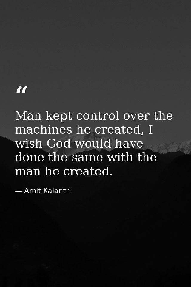 Man kept control over the machines he created, I wish God would have done the same with the man he created. — Amit Kalantri