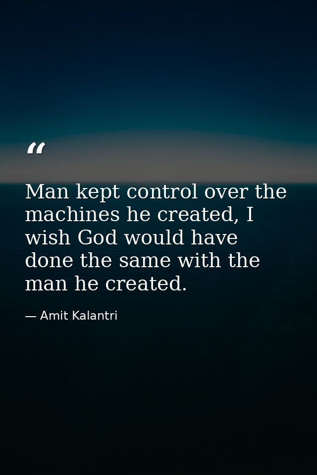 Man kept control over the machines he created, I wish God would have done the same with the man he created. — Amit Kalantri